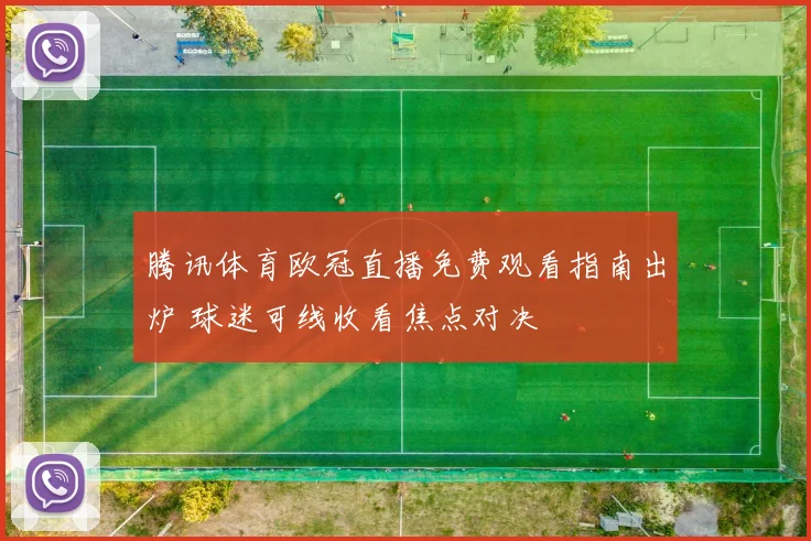 腾讯体育欧冠直播免费观看指南出炉 球迷可线收看焦点对决