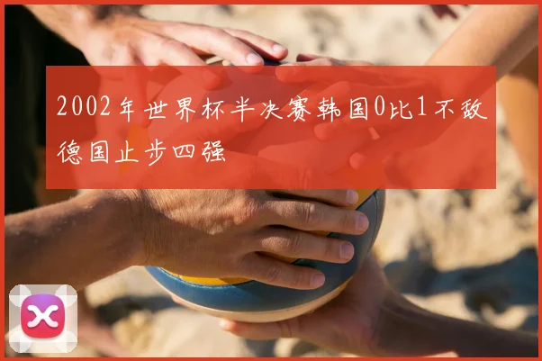 2002年世界杯半决赛韩国0比1不敌德国止步四强