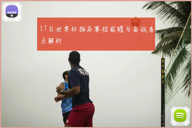 17日世界杯推荐赛程前瞻与备战看点解析