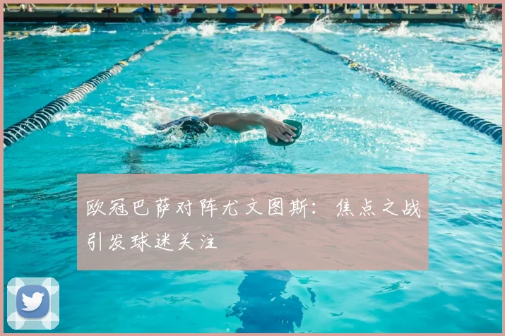 欧冠巴萨对阵尤文图斯：焦点之战引发球迷关注