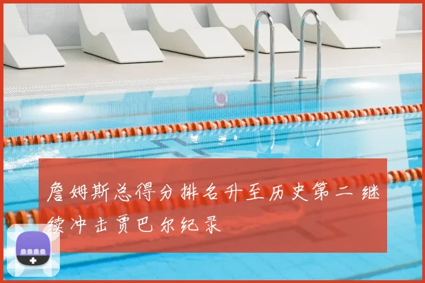 詹姆斯总得分排名升至历史第二 继续冲击贾巴尔纪录