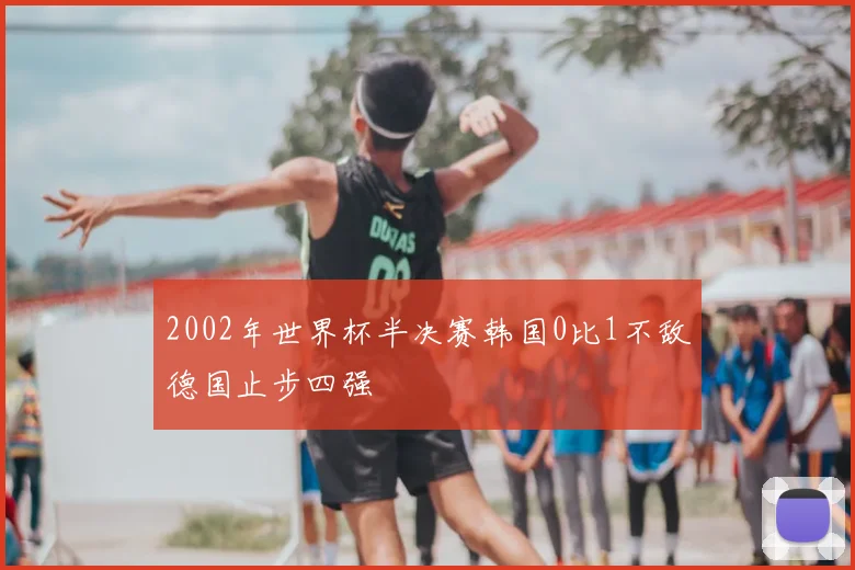 2002年世界杯半决赛韩国0比1不敌德国止步四强