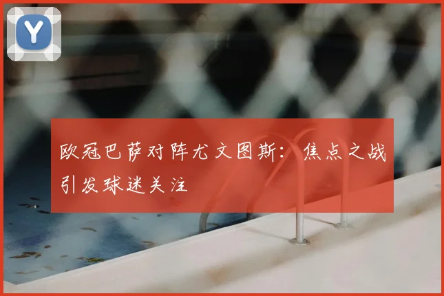 欧冠巴萨对阵尤文图斯:焦点之战引发球迷关注
