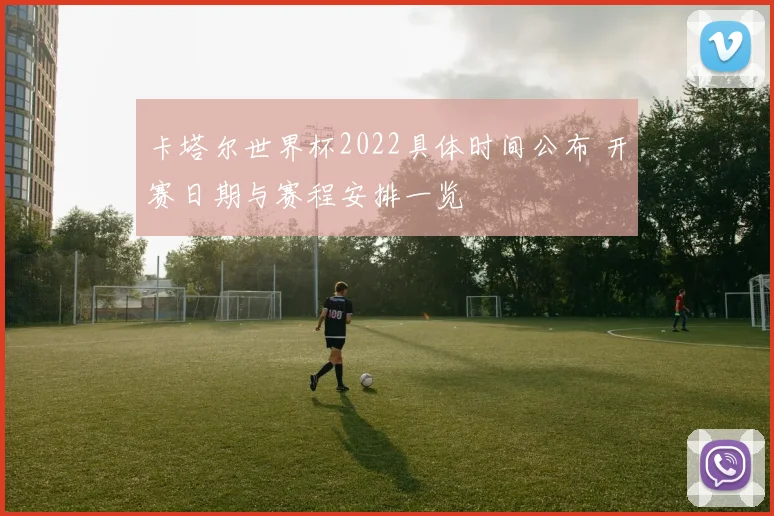 卡塔尔世界杯2022具体时间公布 开赛日期与赛程安排一览
