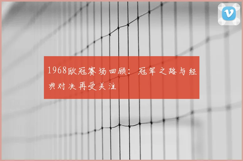 1968欧冠赛场回顾：冠军之路与经典对决再受关注