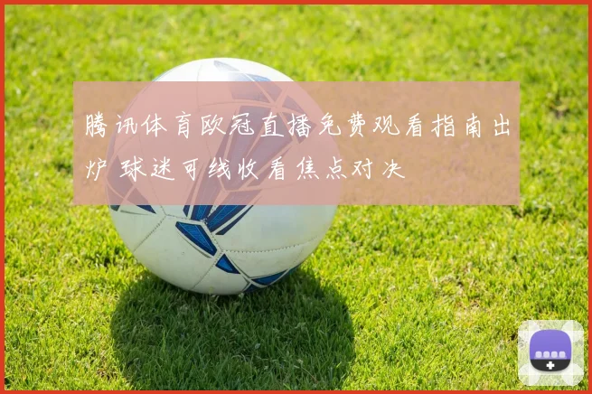 腾讯体育欧冠直播免费观看指南出炉 球迷可线收看焦点对决