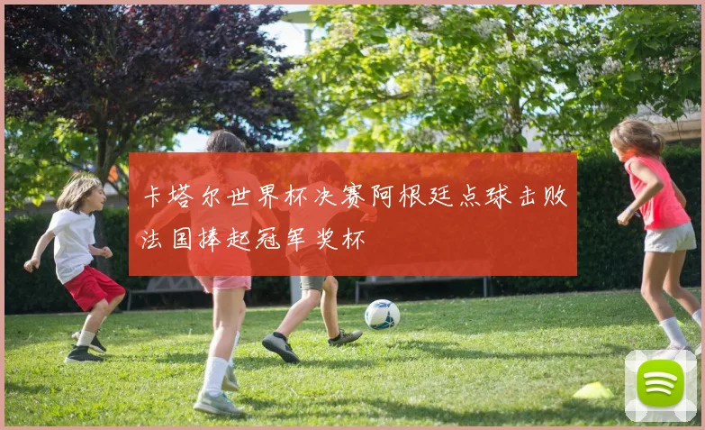 卡塔尔世界杯决赛阿根廷点球击败法国捧起冠军奖杯