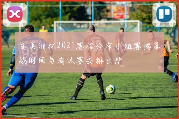 南美洲杯2021赛程公布小组赛揭幕战时间与淘汰赛安排出炉