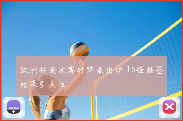 欧洲杯淘汰赛对阵表出炉 16强抽签结果引关注