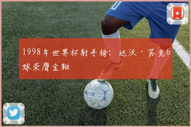 1998年世界杯射手榜：达沃·苏克6球荣膺金靴