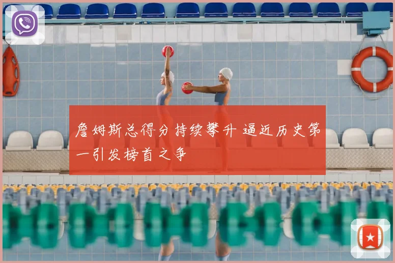 詹姆斯总得分持续攀升 逼近历史第一引发榜首之争