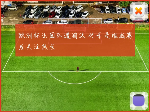 欧洲杯法国队遭淘汰 对手是谁成赛后关注焦点