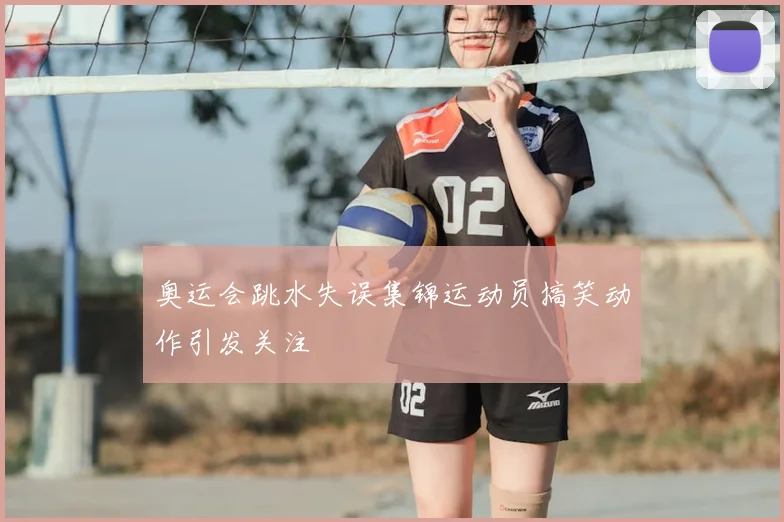 奥运会跳水失误集锦运动员搞笑动作引发关注