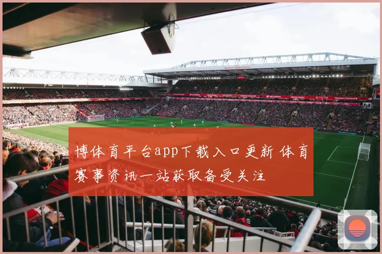 博体育平台app下载入口更新 体育赛事资讯一站获取备受关注