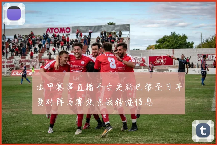 法甲赛事直播平台更新巴黎圣日耳曼对阵马赛焦点战转播信息