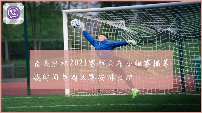 南美洲杯2021赛程公布小组赛揭幕战时间与淘汰赛安排出炉