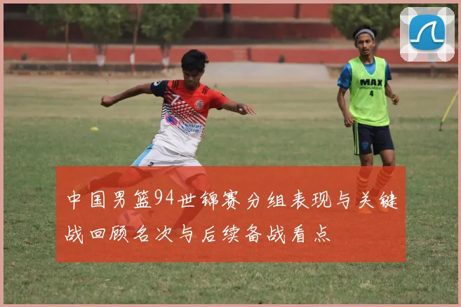 中国男篮94世锦赛分组表现与关键战回顾名次与后续备战看点