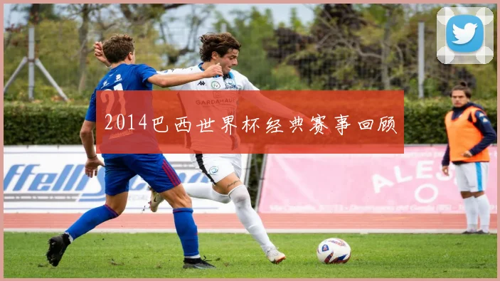 2014巴西世界杯经典赛事回顾