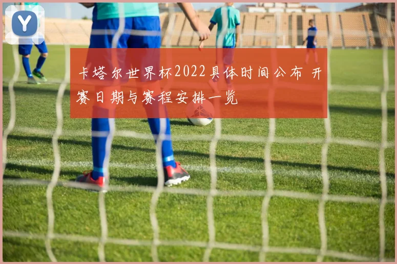 卡塔尔世界杯2022具体时间公布 开赛日期与赛程安排一览