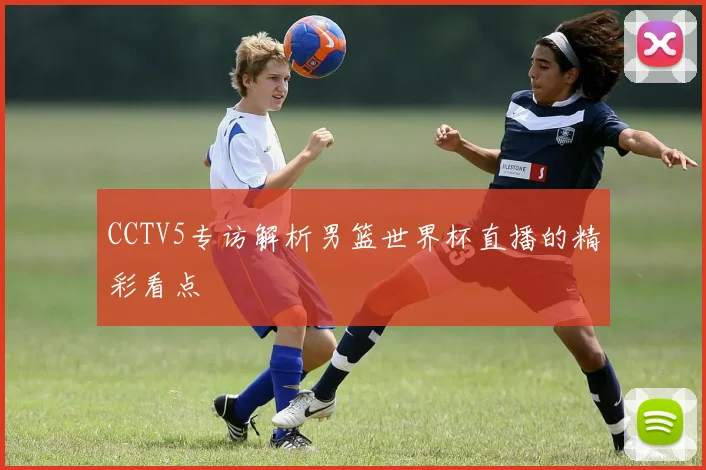 CCTV5专访解析男篮世界杯直播的精彩看点