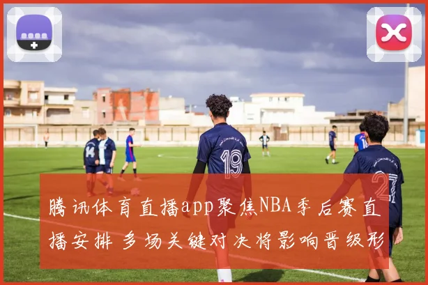 腾讯体育直播app聚焦NBA季后赛直播安排 多场关键对决将影响晋级形势