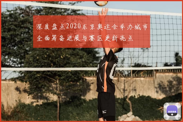 深度盘点2020东京奥运会举办城市全面筹备进展与赛区更新亮点