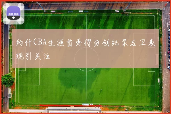 约什CBA生涯首秀得分创纪录后卫表现引关注