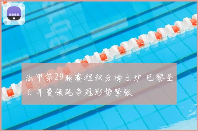 法甲第29轮赛程积分榜出炉 巴黎圣日耳曼领跑争冠形势紧张