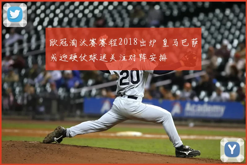 欧冠淘汰赛赛程2018出炉 皇马巴萨或迎硬仗球迷关注对阵安排