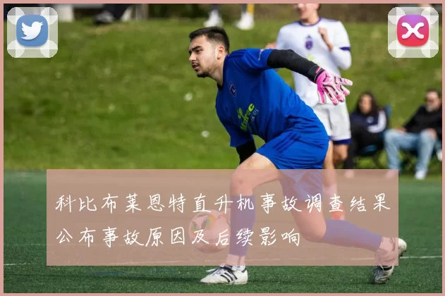 科比布莱恩特直升机事故调查结果公布事故原因及后续影响