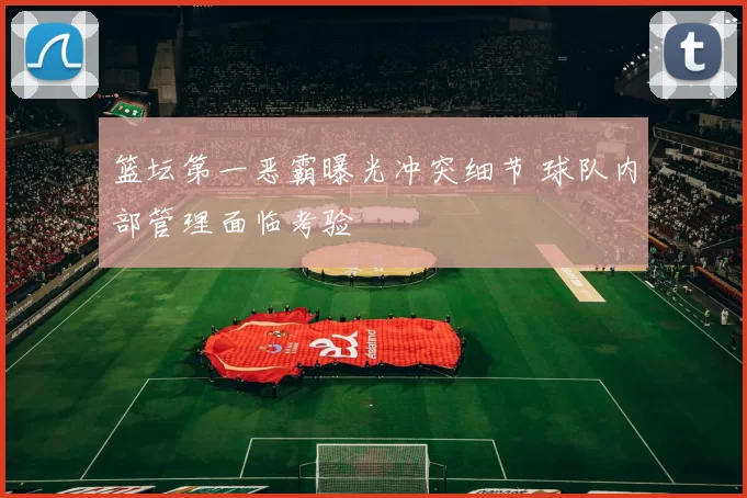 篮坛第一恶霸曝光冲突细节 球队内部管理面临考验