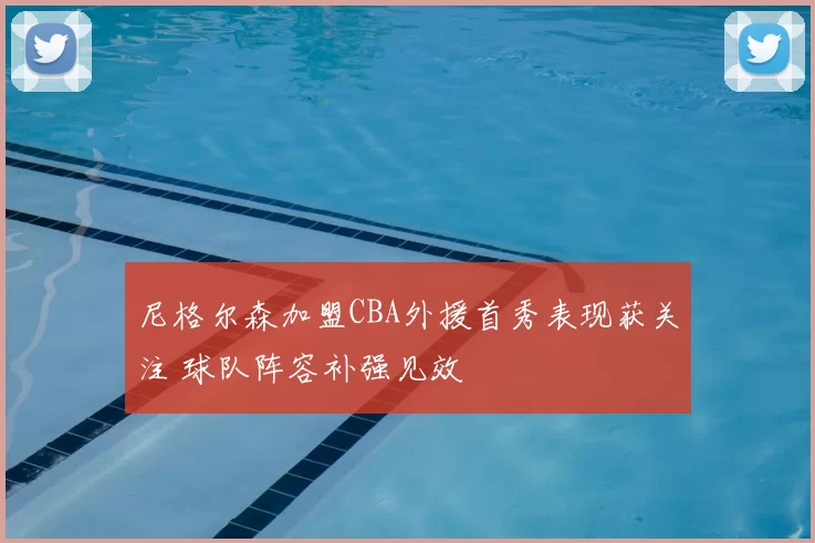 尼格尔森加盟CBA外援首秀表现获关注 球队阵容补强见效