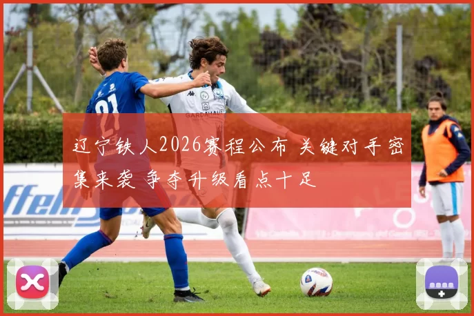 辽宁铁人2026赛程公布 关键对手密集来袭 争夺升级看点十足