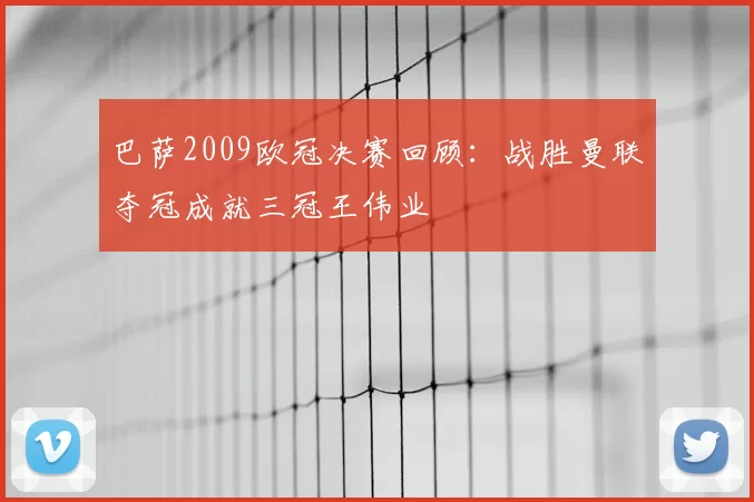 巴萨2009欧冠决赛回顾：战胜曼联夺冠成就三冠王伟业