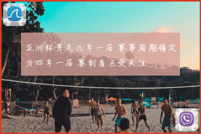 亚洲杯男足几年一届 赛事周期确定为四年一届 赛制看点受关注