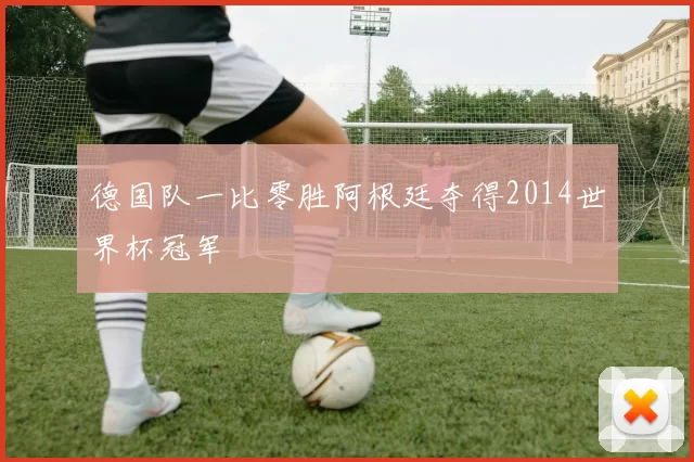 德国队一比零胜阿根廷夺得2014世界杯冠军
