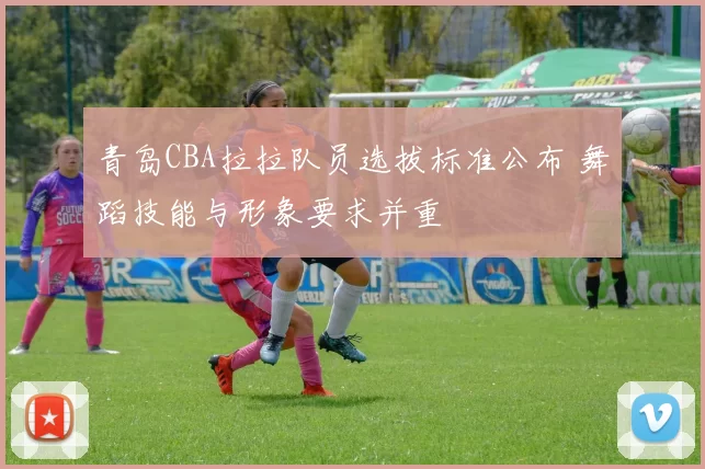 青岛CBA拉拉队员选拔标准公布 舞蹈技能与形象要求并重