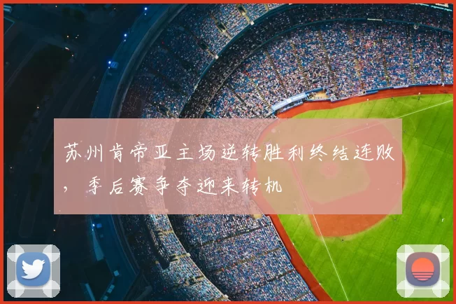 苏州肯帝亚主场逆转胜利终结连败，季后赛争夺迎来转机