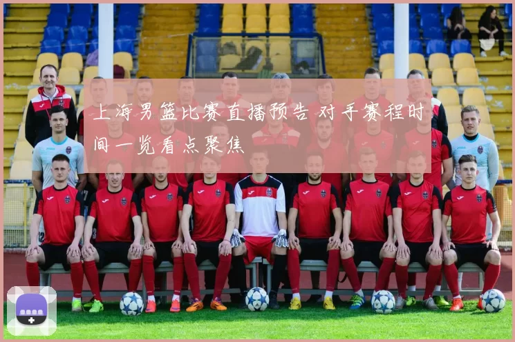 上海男篮比赛直播预告 对手赛程时间一览看点聚焦
