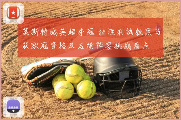 莱斯特城英超夺冠 拉涅利执教黑马获欧冠资格及后续阵容挑战看点