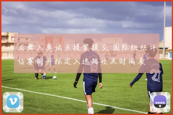 龙舞入奥试点提案提交 国际组织评估赛制并拟定入选路径及时间表