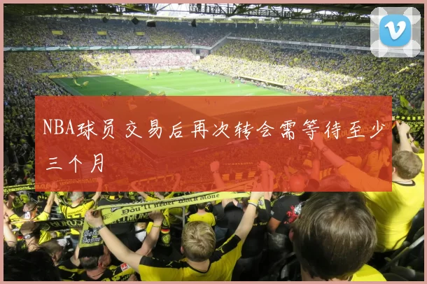 NBA球员交易后再次转会需等待至少三个月