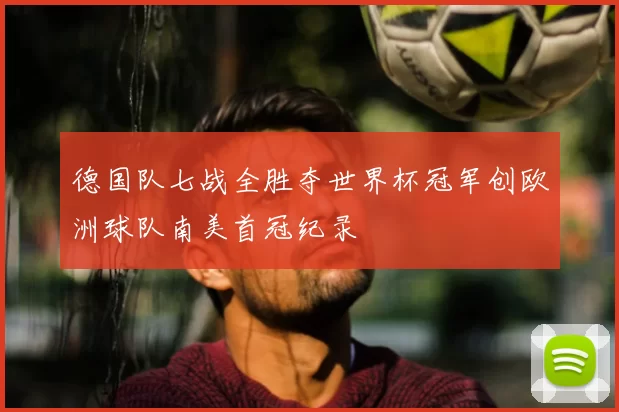 德国队七战全胜夺世界杯冠军创欧洲球队南美首冠纪录