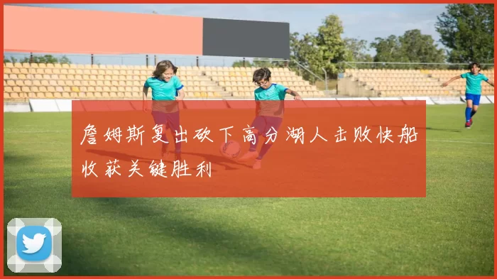 詹姆斯复出砍下高分湖人击败快船收获关键胜利