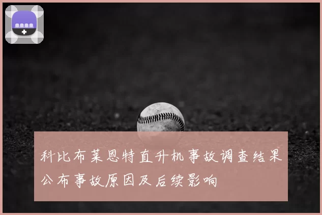科比布莱恩特直升机事故调查结果公布事故原因及后续影响