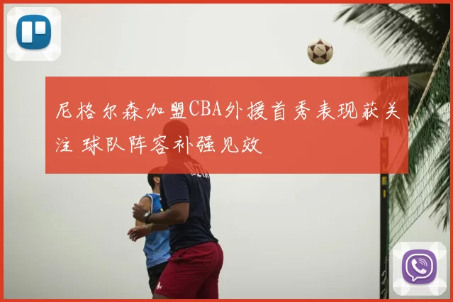 尼格尔森加盟CBA外援首秀表现获关注 球队阵容补强见效