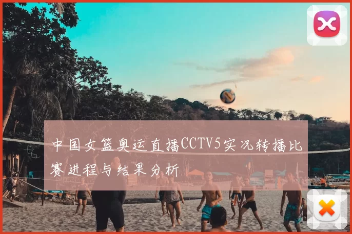 中国女篮奥运直播CCTV5实况转播比赛进程与结果分析