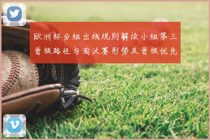 欧洲杯分组出线规则解读小组第三晋级路径与淘汰赛形势及晋级优先次序