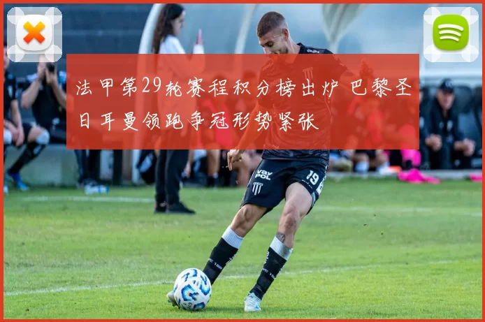 法甲第29轮赛程积分榜出炉 巴黎圣日耳曼领跑争冠形势紧张