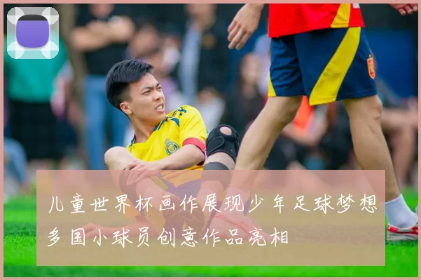 儿童世界杯画作展现少年足球梦想多国小球员创意作品亮相
